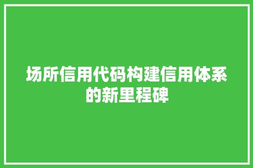 场所信用代码构建信用体系的新里程碑