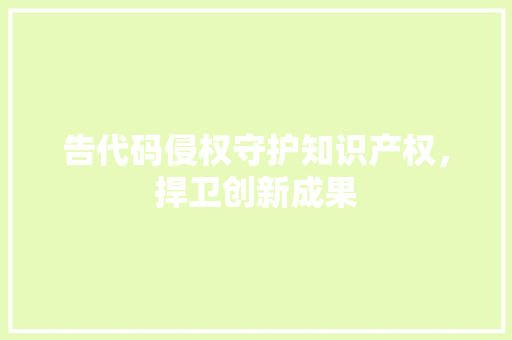 告代码侵权守护知识产权，捍卫创新成果