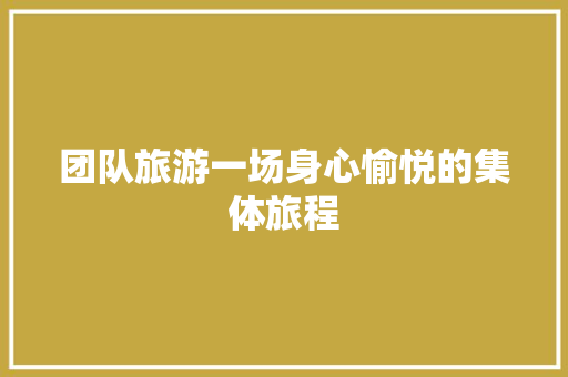 团队旅游一场身心愉悦的集体旅程