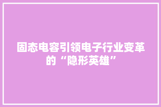 固态电容引领电子行业变革的“隐形英雄”