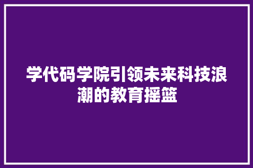 学代码学院引领未来科技浪潮的教育摇篮