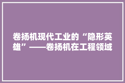 卷扬机现代工业的“隐形英雄”——卷扬机在工程领域的应用与价值  第1张