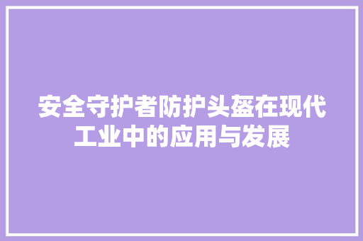 安全守护者防护头盔在现代工业中的应用与发展