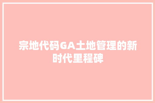 宗地代码GA土地管理的新时代里程碑