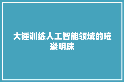 大锤训练人工智能领域的璀璨明珠