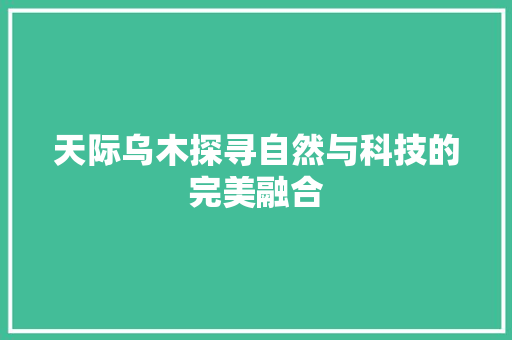 天际乌木探寻自然与科技的完美融合