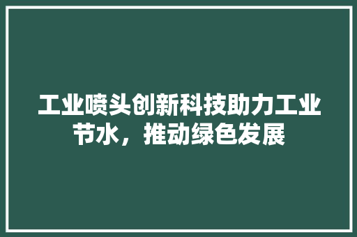 工业喷头创新科技助力工业节水，推动绿色发展