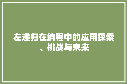 左递归在编程中的应用探索、挑战与未来