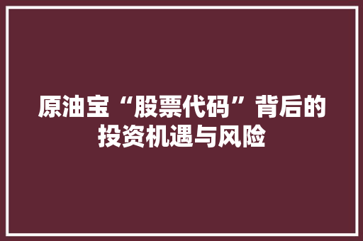 原油宝“股票代码”背后的投资机遇与风险