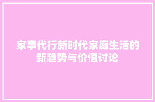 家事代行新时代家庭生活的新趋势与价值讨论  第1张