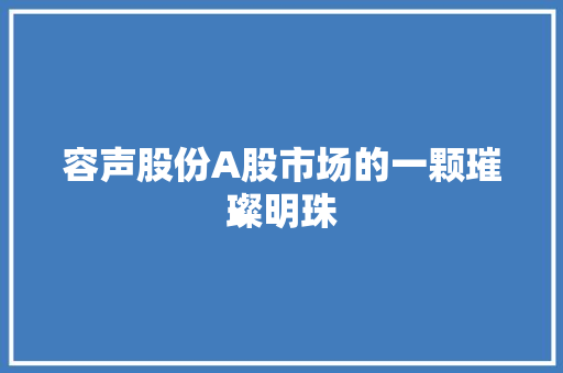 容声股份A股市场的一颗璀璨明珠