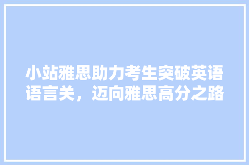 小站雅思助力考生突破英语语言关，迈向雅思高分之路