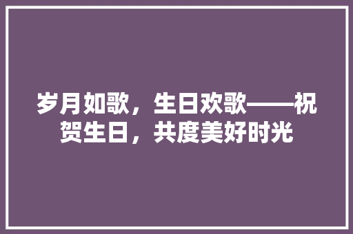 岁月如歌，生日欢歌——祝贺生日，共度美好时光