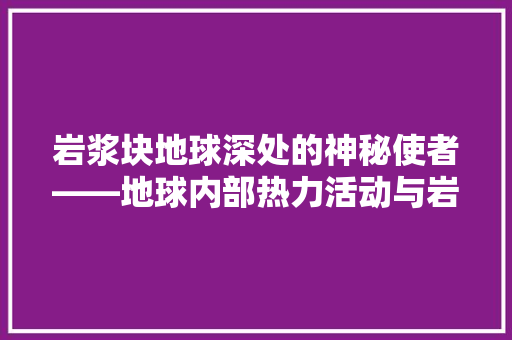 岩浆块地球深处的神秘使者——地球内部热力活动与岩浆起源