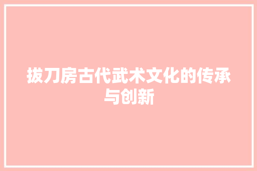 拔刀房古代武术文化的传承与创新
