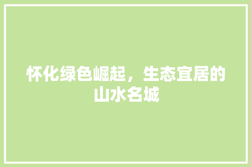 怀化绿色崛起，生态宜居的山水名城