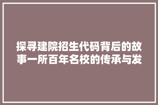 探寻建院招生代码背后的故事一所百年名校的传承与发展