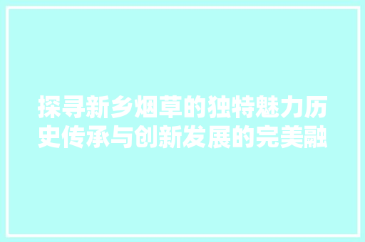 探寻新乡烟草的独特魅力历史传承与创新发展的完美融合