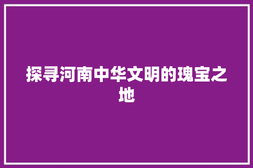 探寻河南中华文明的瑰宝之地