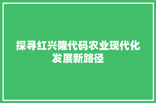 探寻红兴隆代码农业现代化发展新路径
