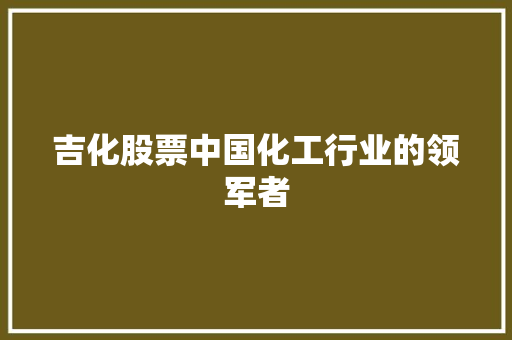 吉化股票中国化工行业的领军者
