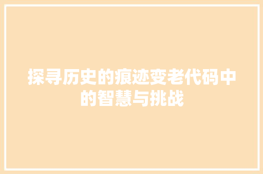 探寻历史的痕迹变老代码中的智慧与挑战