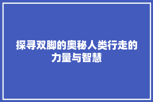 探寻双脚的奥秘人类行走的力量与智慧