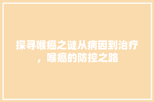 探寻喉癌之谜从病因到治疗，喉癌的防控之路
