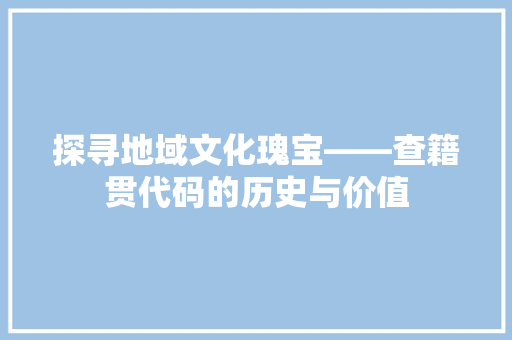 探寻地域文化瑰宝——查籍贯代码的历史与价值