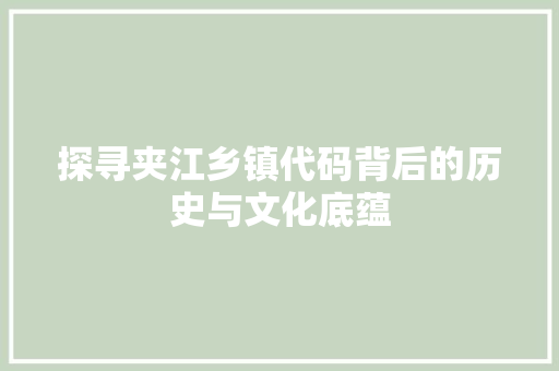 探寻夹江乡镇代码背后的历史与文化底蕴