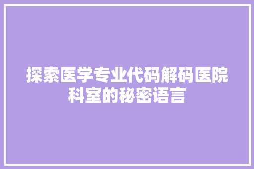探索医学专业代码解码医院科室的秘密语言