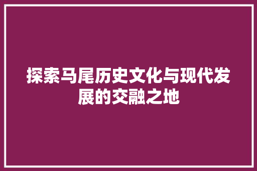 探索马尾历史文化与现代发展的交融之地  第1张