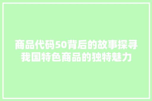 商品代码50背后的故事探寻我国特色商品的独特魅力