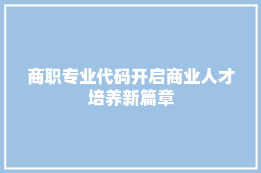 商职专业代码开启商业人才培养新篇章