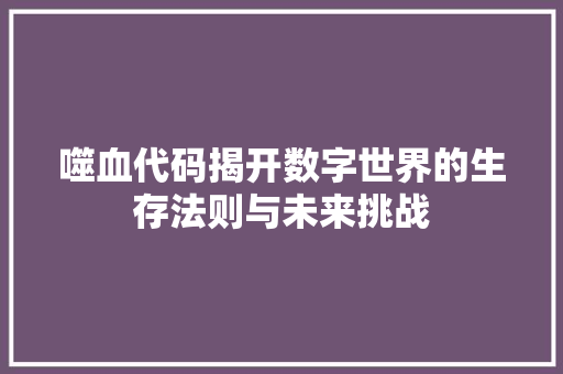 噬血代码揭开数字世界的生存法则与未来挑战