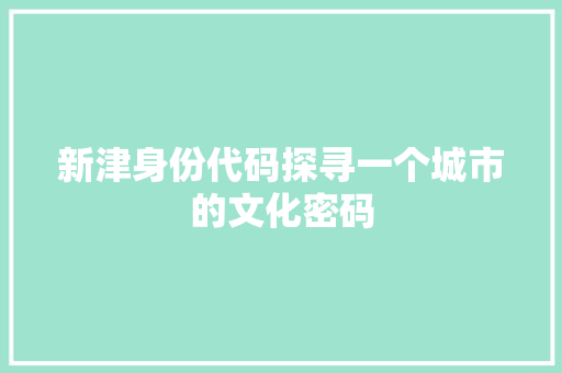 新津身份代码探寻一个城市的文化密码