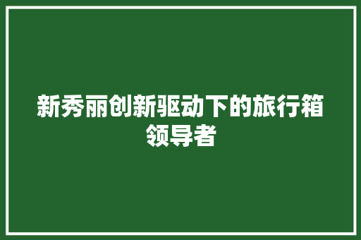 新秀丽创新驱动下的旅行箱领导者