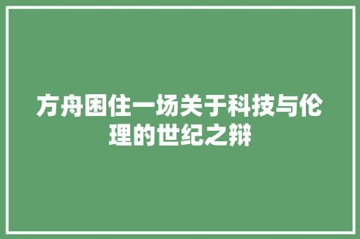 方舟困住一场关于科技与伦理的世纪之辩