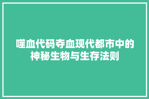 噬血代码夺血现代都市中的神秘生物与生存法则
