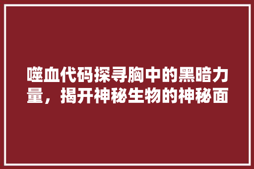 噬血代码探寻胸中的黑暗力量，揭开神秘生物的神秘面纱