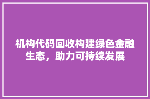 机构代码回收构建绿色金融生态，助力可持续发展