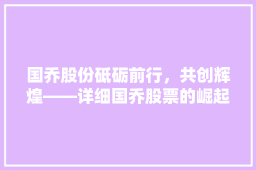 国乔股份砥砺前行，共创辉煌——详细国乔股票的崛起之路