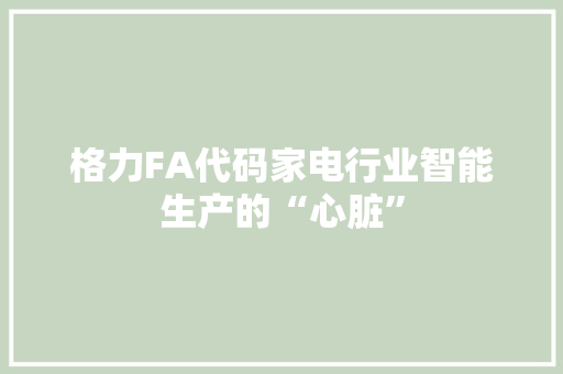 格力FA代码家电行业智能生产的“心脏”