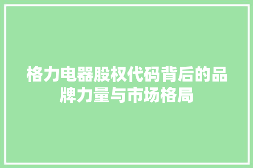 格力电器股权代码背后的品牌力量与市场格局