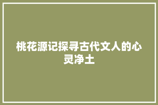 桃花源记探寻古代文人的心灵净土