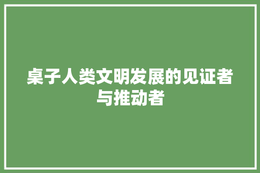 桌子人类文明发展的见证者与推动者