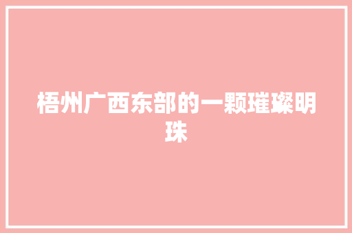 梧州广西东部的一颗璀璨明珠