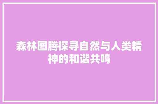 森林图腾探寻自然与人类精神的和谐共鸣