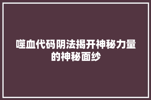 噬血代码阴法揭开神秘力量的神秘面纱