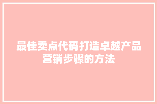 最佳卖点代码打造卓越产品营销步骤的方法
